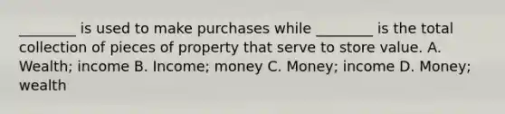 ​________ is used to make purchases while​ ________ is the total collection of pieces of property that serve to store value. A. Wealth; income B. Income; money C. Money; income D. Money; wealth