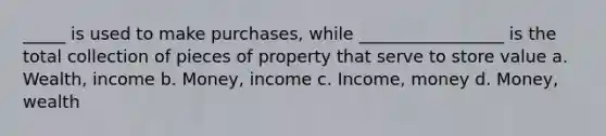 _____ is used to make purchases, while _________________ is the total collection of pieces of property that serve to store value a. Wealth, income b. Money, income c. Income, money d. Money, wealth