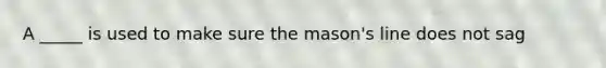 A _____ is used to make sure the mason's line does not sag