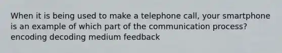 When it is being used to make a telephone call, your smartphone is an example of which part of the communication process? encoding decoding medium feedback