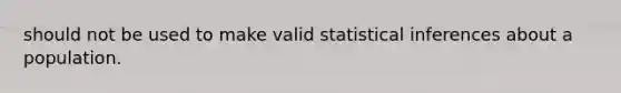 should not be used to make valid statistical inferences about a population.