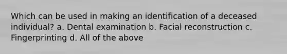 Which can be used in making an identification of a deceased​ individual? a. Dental examination b. Facial reconstruction c. Fingerprinting d. All of the above