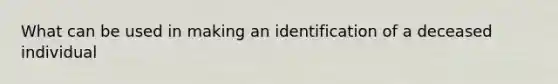 What can be used in making an identification of a deceased individual