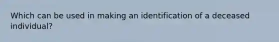 Which can be used in making an identification of a deceased​ individual?