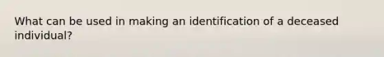 What can be used in making an identification of a deceased individual?