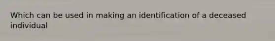 Which can be used in making an identification of a deceased individual