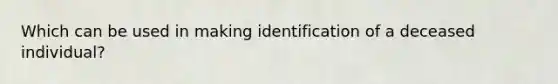 Which can be used in making identification of a deceased individual?