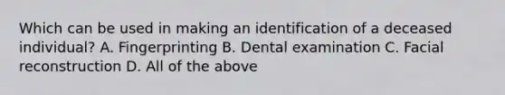 Which can be used in making an identification of a deceased​ individual? A. Fingerprinting B. Dental examination C. Facial reconstruction D. All of the above