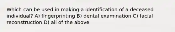 Which can be used in making a identification of a deceased individual? A) fingerprinting B) dental examination C) facial reconstruction D) all of the above