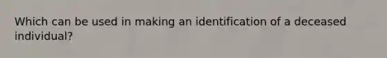 Which can be used in making an identification of a deceased individual?