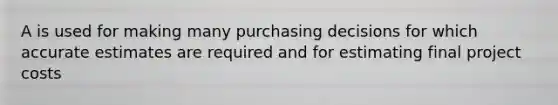 A is used for making many purchasing decisions for which accurate estimates are required and for estimating final project costs