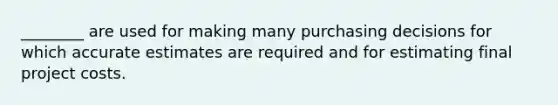 ________ are used for making many purchasing decisions for which accurate estimates are required and for estimating final project costs.