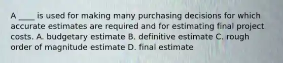 A ____ is used for making many purchasing decisions for which accurate estimates are required and for estimating final project costs. A. budgetary estimate B. definitive estimate C. rough order of magnitude estimate D. final estimate