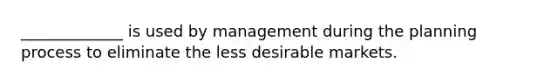 _____________ is used by management during the planning process to eliminate the less desirable markets.