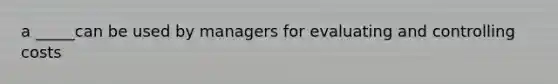 a _____can be used by managers for evaluating and controlling costs