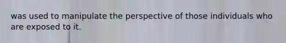 was used to manipulate the perspective of those individuals who are exposed to it.