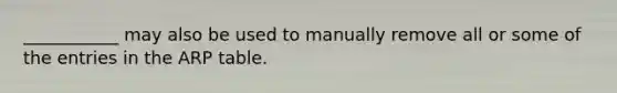 ___________ may also be used to manually remove all or some of the entries in the ARP table.