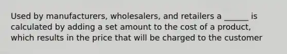 Used by manufacturers, wholesalers, and retailers a ______ is calculated by adding a set amount to the cost of a product, which results in the price that will be charged to the customer