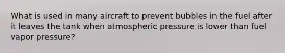 What is used in many aircraft to prevent bubbles in the fuel after it leaves the tank when atmospheric pressure is lower than fuel vapor pressure?