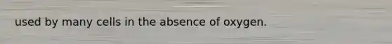 used by many cells in the absence of oxygen.