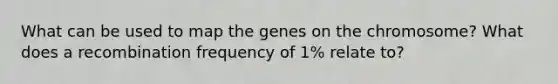 What can be used to map the genes on the chromosome? What does a recombination frequency of 1% relate to?