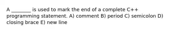 A ________ is used to mark the end of a complete C++ programming statement. A) comment B) period C) semicolon D) closing brace E) new line