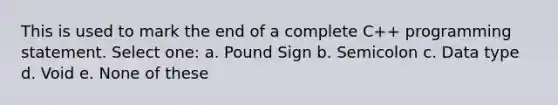 This is used to mark the end of a complete C++ programming statement. Select one: a. Pound Sign b. Semicolon c. Data type d. Void e. None of these