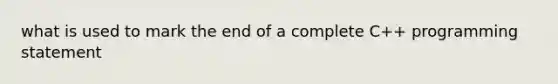 what is used to mark the end of a complete C++ programming statement