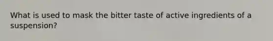 What is used to mask the bitter taste of active ingredients of a suspension?