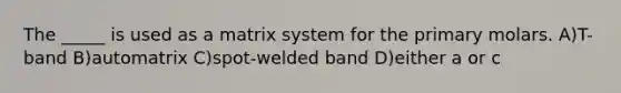 The _____ is used as a matrix system for the primary molars. A)T-band B)automatrix C)spot-welded band D)either a or c