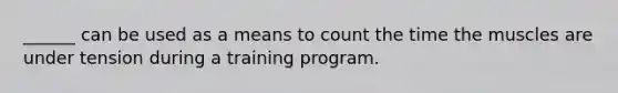 ______ can be used as a means to count the time the muscles are under tension during a training program.