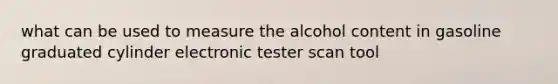 what can be used to measure the alcohol content in gasoline graduated cylinder electronic tester scan tool