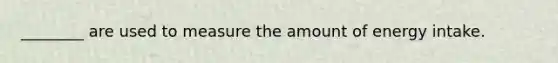 ________ are used to measure the amount of energy intake.