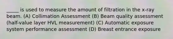 _____ is used to measure the amount of filtration in the x-ray beam. (A) Collimation Assessment (B) Beam quality assessment (half-value layer HVL measurement) (C) Automatic exposure system performance assessment (D) Breast entrance exposure