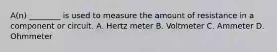 A(n) ________ is used to measure the amount of resistance in a component or circuit. A. Hertz meter B. Voltmeter C. Ammeter D. Ohmmeter