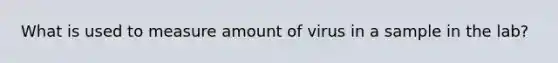 What is used to measure amount of virus in a sample in the lab?