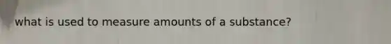 what is used to measure amounts of a substance?