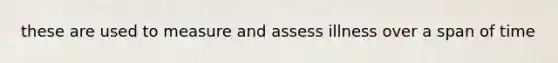 these are used to measure and assess illness over a span of time