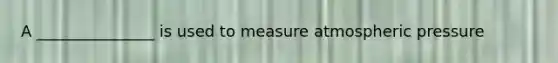 A _______________ is used to measure atmospheric pressure