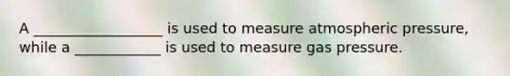 A __________________ is used to measure atmospheric pressure, while a ____________ is used to measure gas pressure.