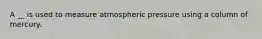 A __ is used to measure atmospheric pressure using a column of mercury.