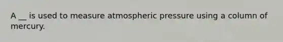 A __ is used to measure atmospheric pressure using a column of mercury.