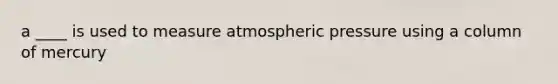 a ____ is used to measure atmospheric pressure using a column of mercury