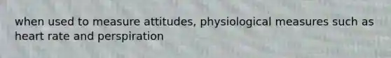 when used to measure attitudes, physiological measures such as heart rate and perspiration