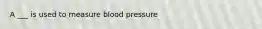 A ___ is used to measure blood pressure