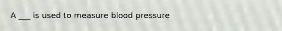 A ___ is used to measure blood pressure