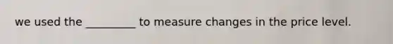 we used the _________ to measure changes in the price level.