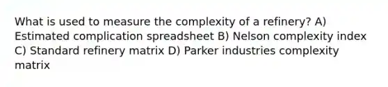 What is used to measure the complexity of a refinery? A) Estimated complication spreadsheet B) Nelson complexity index C) Standard refinery matrix D) Parker industries complexity matrix