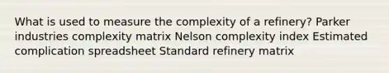 What is used to measure the complexity of a refinery? Parker industries complexity matrix Nelson complexity index Estimated complication spreadsheet Standard refinery matrix