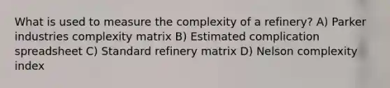 What is used to measure the complexity of a refinery? A) Parker industries complexity matrix B) Estimated complication spreadsheet C) Standard refinery matrix D) Nelson complexity index